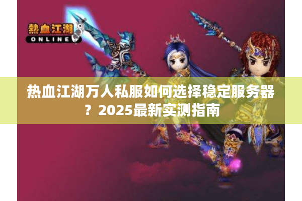 热血江湖万人私服如何选择稳定服务器？2025最新实测指南