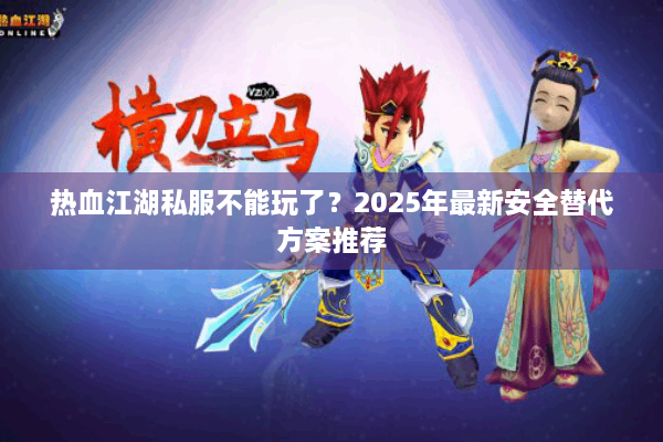 热血江湖私服不能玩了？2025年最新安全替代方案推荐
