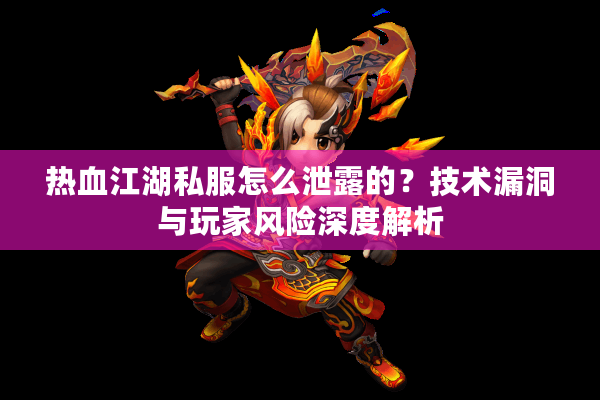 热血江湖私服怎么泄露的？技术漏洞与玩家风险深度解析