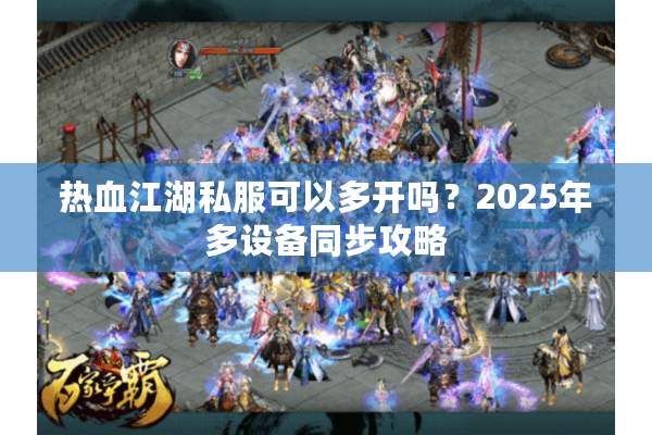 热血江湖私服可以多开吗？2025年多设备同步攻略
