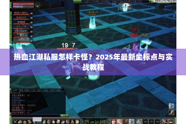 热血江湖私服怎样卡怪？2025年最新坐标点与实战教程