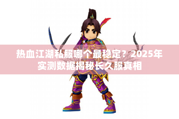 热血江湖私服哪个最稳定？2025年实测数据揭秘长久服真相