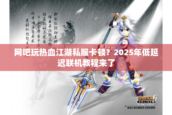 网吧玩热血江湖私服卡顿？2025年低延迟联机教程来了