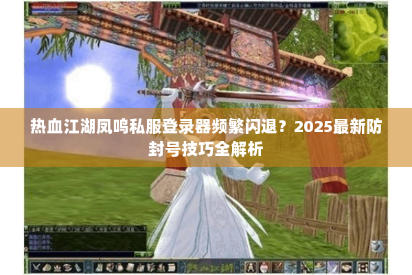 热血江湖凤鸣私服登录器频繁闪退？2025最新防封号技巧全解析