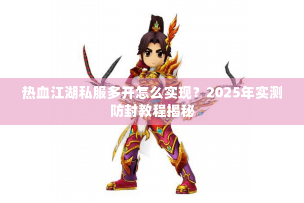 热血江湖私服多开怎么实现？2025年实测防封教程揭秘