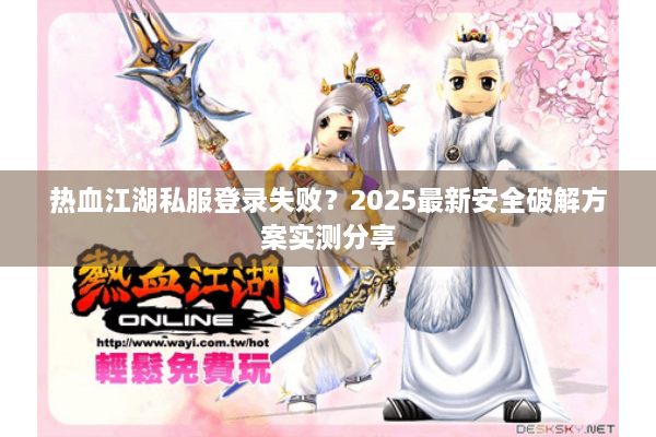热血江湖私服登录失败？2025最新安全破解方案实测分享