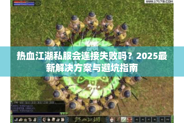 热血江湖私服会连接失败吗？2025最新解决方案与避坑指南