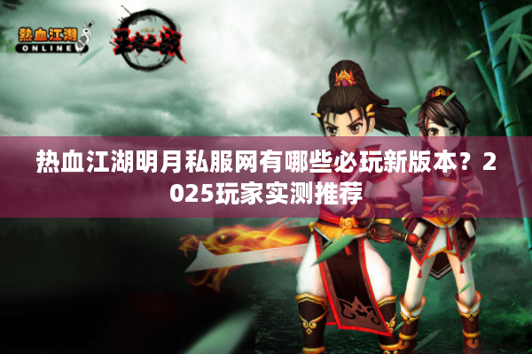 热血江湖明月私服网有哪些必玩新版本？2025玩家实测推荐