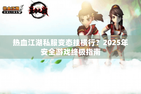 热血江湖私服变态挂横行？2025年安全游戏终极指南