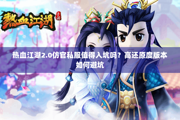 热血江湖2.0仿官私服值得入坑吗？高还原度版本如何避坑