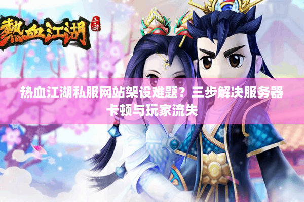 热血江湖私服网站架设难题？三步解决服务器卡顿与玩家流失