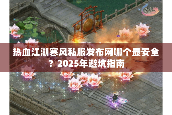 热血江湖寒风私服发布网哪个最安全？2025年避坑指南