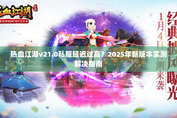 热血江湖v21.0私服延迟过高？2025年新版本实测解决指南