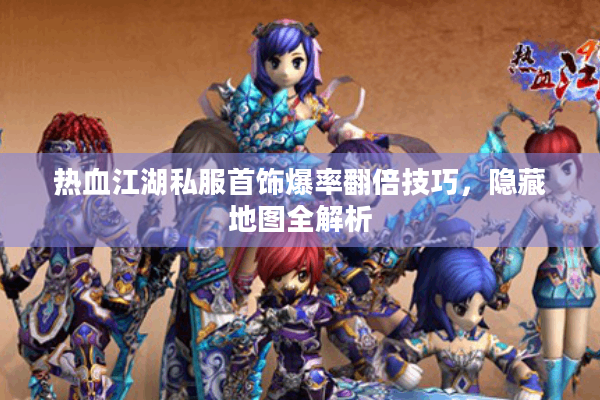 热血江湖私服首饰爆率翻倍技巧，隐藏地图全解析