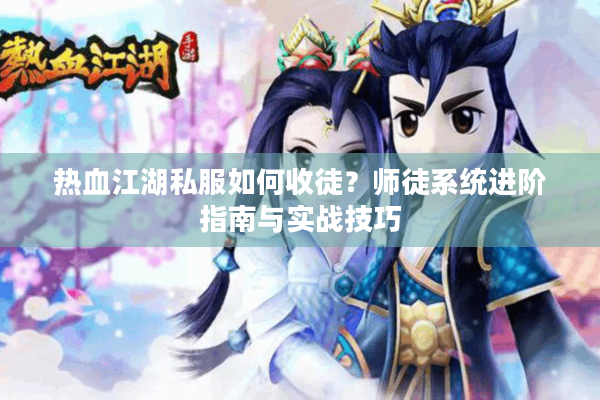 热血江湖私服如何收徒？师徒系统进阶指南与实战技巧