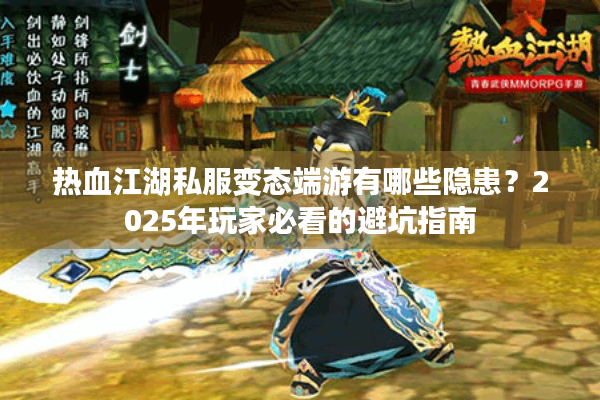 热血江湖私服变态端游有哪些隐患？2025年玩家必看的避坑指南