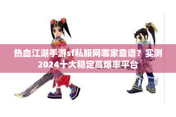 热血江湖手游sf私服网哪家靠谱？实测2024十大稳定高爆率平台