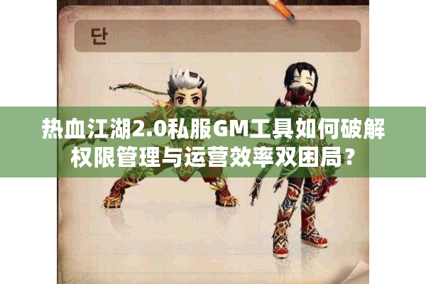 热血江湖2.0私服GM工具如何破解权限管理与运营效率双困局？