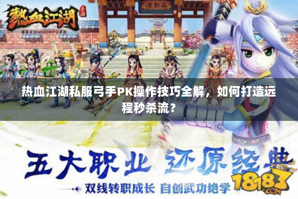热血江湖私服弓手PK操作技巧全解，如何打造远程秒杀流？