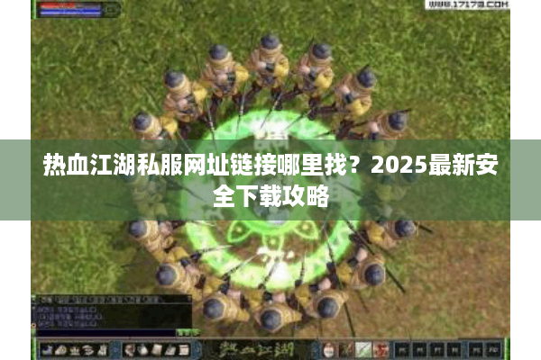 热血江湖私服网址链接哪里找？2025最新安全下载攻略