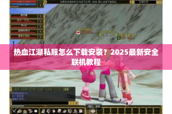 热血江湖私服怎么下载安装？2025最新安全联机教程
