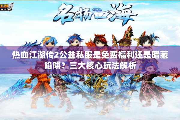 热血江湖传2公益私服是免费福利还是暗藏陷阱？三大核心玩法解析