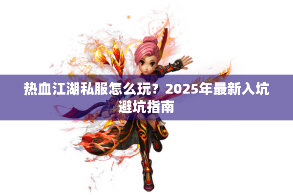 热血江湖私服怎么玩？2025年最新入坑避坑指南