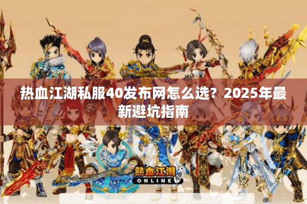 热血江湖私服40发布网怎么选？2025年最新避坑指南