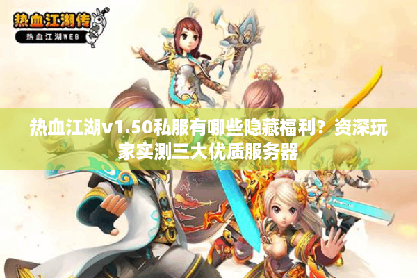 热血江湖v1.50私服有哪些隐藏福利？资深玩家实测三大优质服务器