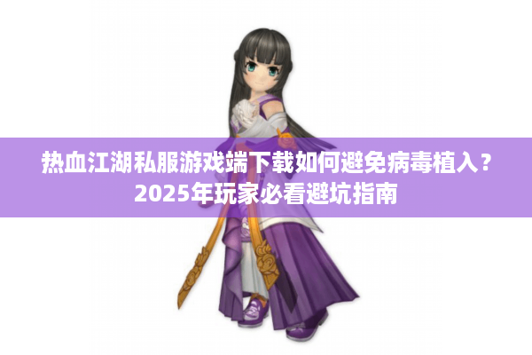 热血江湖私服游戏端下载如何避免病毒植入？2025年玩家必看避坑指南