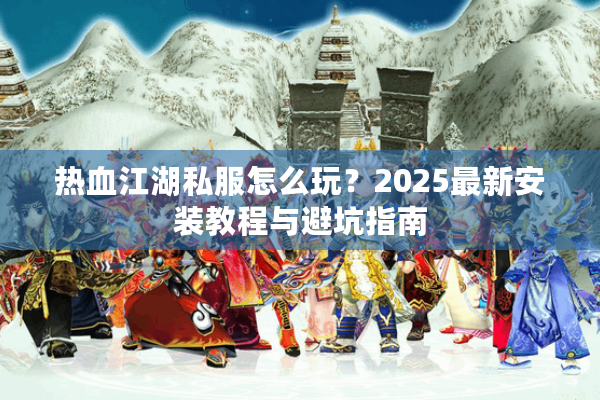 热血江湖私服怎么玩？2025最新安装教程与避坑指南