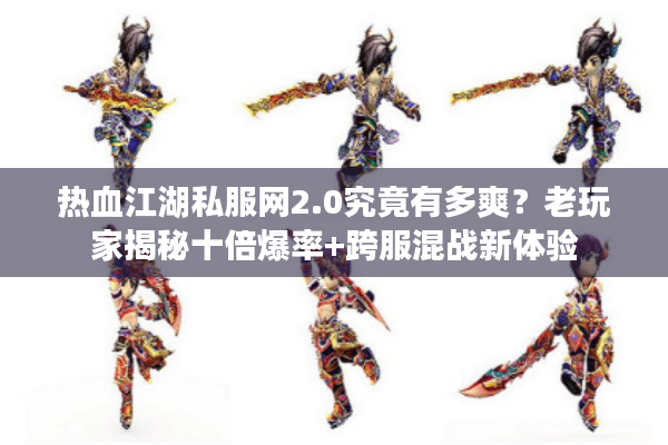 热血江湖私服网2.0究竟有多爽？老玩家揭秘十倍爆率+跨服混战新体验