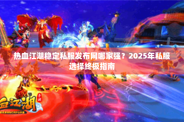 热血江湖稳定私服发布网哪家强？2025年私服选择终极指南