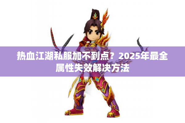 热血江湖私服加不到点？2025年最全属性失效解决方法