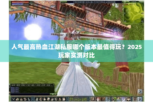 人气最高热血江湖私服哪个版本最值得玩？2025玩家实测对比