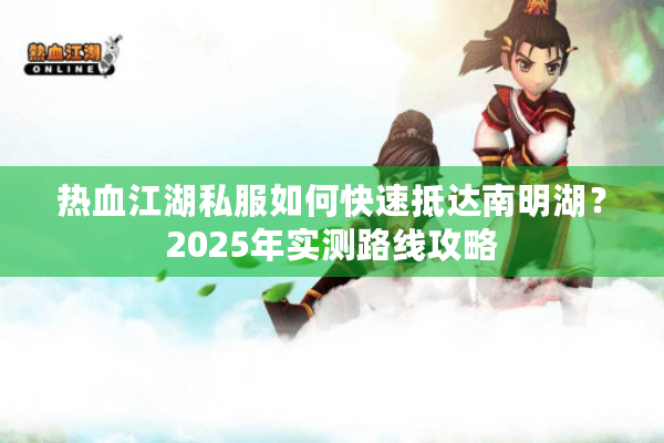 热血江湖私服如何快速抵达南明湖？2025年实测路线攻略