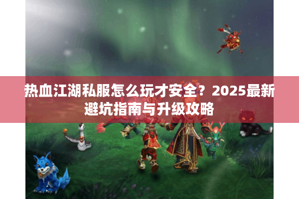 热血江湖私服怎么玩才安全？2025最新避坑指南与升级攻略