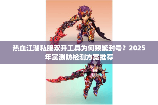 热血江湖私服双开工具为何频繁封号？2025年实测防检测方案推荐