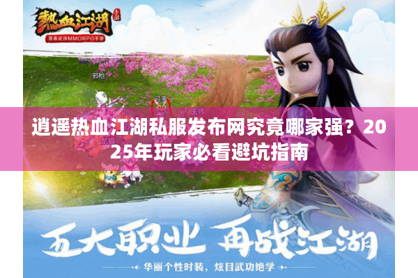逍遥热血江湖私服发布网究竟哪家强？2025年玩家必看避坑指南
