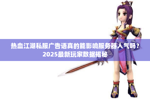 热血江湖私服广告语真的能影响服务器人气吗？2025最新玩家数据揭秘