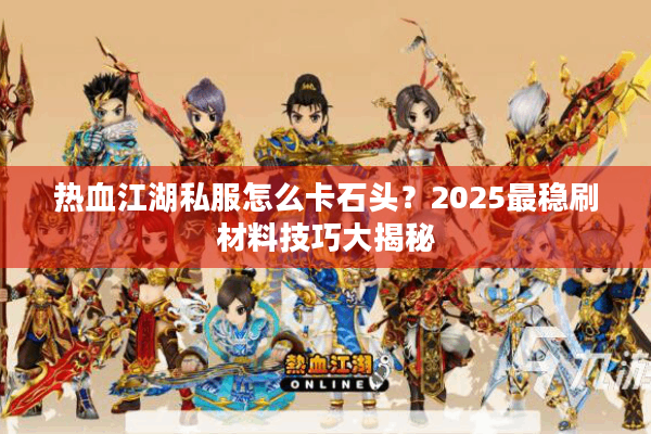 热血江湖私服怎么卡石头？2025最稳刷材料技巧大揭秘