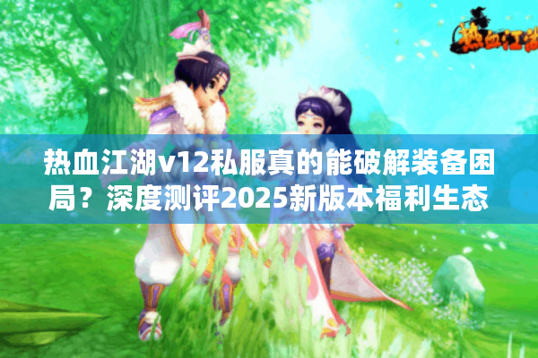 热血江湖v12私服真的能破解装备困局？深度测评2025新版本福利生态