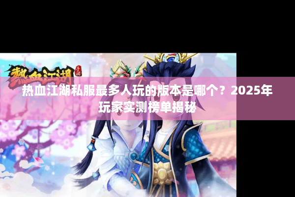 热血江湖私服最多人玩的版本是哪个？2025年玩家实测榜单揭秘