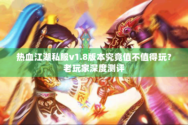 热血江湖私服v1.8版本究竟值不值得玩？老玩家深度测评