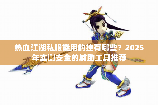 热血江湖私服能用的挂有哪些？2025年实测安全的辅助工具推荐