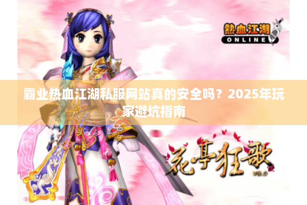 霸业热血江湖私服网站真的安全吗？2025年玩家避坑指南