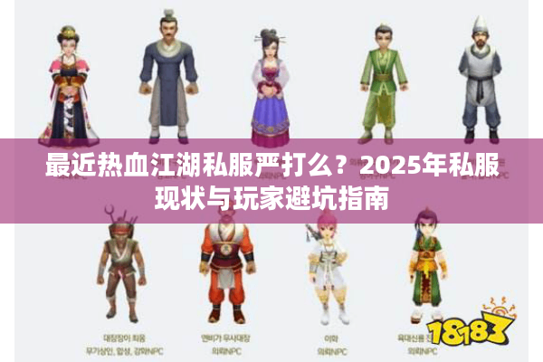 最近热血江湖私服严打么？2025年私服现状与玩家避坑指南