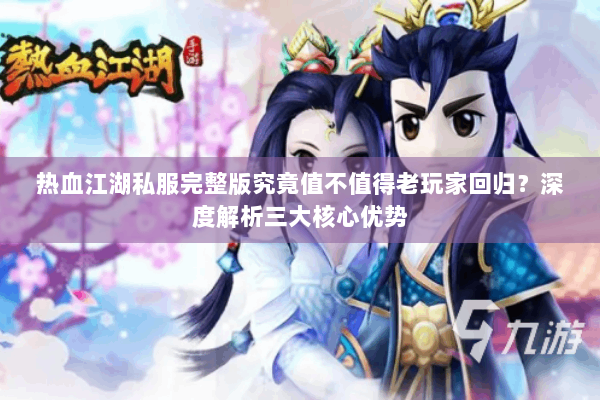 热血江湖私服完整版究竟值不值得老玩家回归？深度解析三大核心优势