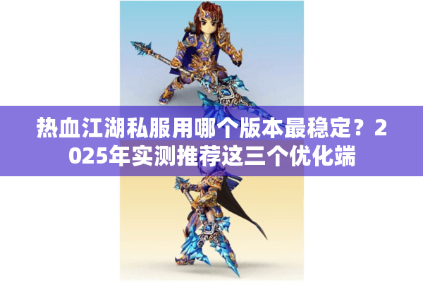 热血江湖私服用哪个版本最稳定？2025年实测推荐这三个优化端