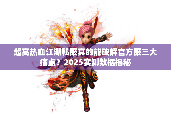 超高热血江湖私服真的能破解官方服三大痛点？2025实测数据揭秘